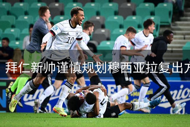 拜仁新帅谨慎规划穆西亚拉复出方案 德国新星将错过季前亚洲之旅
